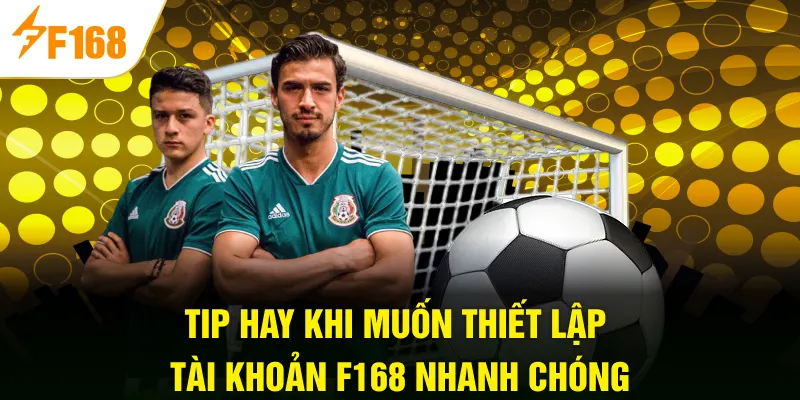 Tip hay khi muốn thiết lập tài khoản F168 nhanh chóng
